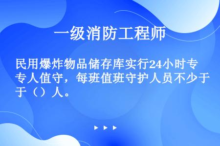 民用爆炸物品储存库实行24小时专人值守，每班值班守护人员不少于（）人。