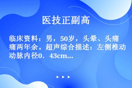 临床资料：男，50岁，头晕、头痛两年余。超声综合描述：左侧椎动脉内径0．43cm，右侧椎动脉内径0．...