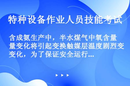 含成氨生产中，半水煤气中氧含量变化将引起变换触媒层温度剧烈变化，为了保证安全运行，解决触媒层温度调节...