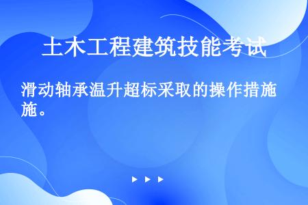 滑动轴承温升超标采取的操作措施。