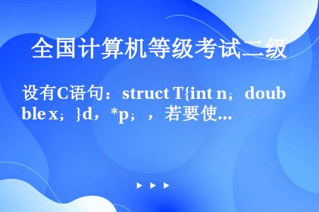设有C语句：struct T{int n；double x；}d，*p；，若要使p指向结构体变量中的...