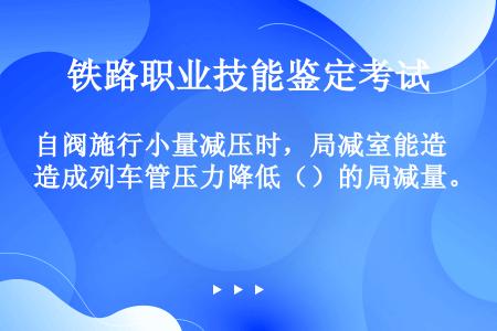 自阀施行小量减压时，局减室能造成列车管压力降低（）的局减量。