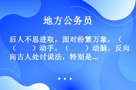 后人不思进取，面对纷繁万象，（　　）动手，（　　）动脑，反向古人处讨说法，特别是浅学而坚信之人，（　...