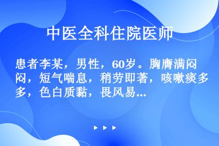 患者李某，男性，60岁。胸膺满闷，短气喘息，稍劳即著，咳嗽痰多，色白质黏，畏风易汗，脘痞纳少，倦怠乏...