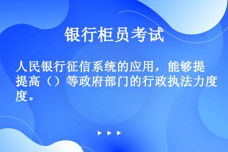 人民银行征信系统的应用，能够提高（）等政府部门的行政执法力度。