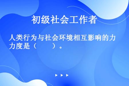 人类行为与社会环境相互影响的力度是（　　）。