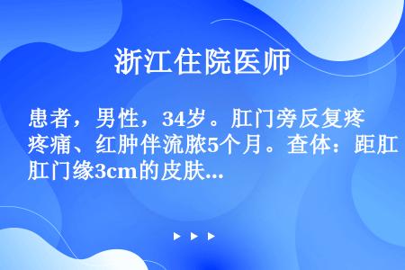 患者，男性，34岁。肛门旁反复疼痛、红肿伴流脓5个月。查体：距肛门缘3cm的皮肤上可触及一直径1cm...