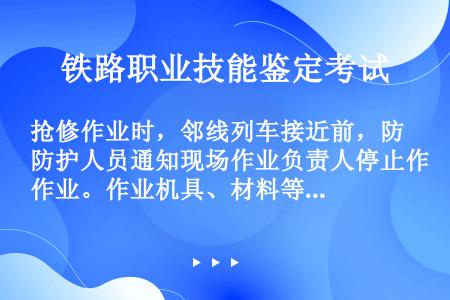 抢修作业时，邻线列车接近前，防护人员通知现场作业负责人停止作业。作业机具、材料等不得侵限且可以摆放在...