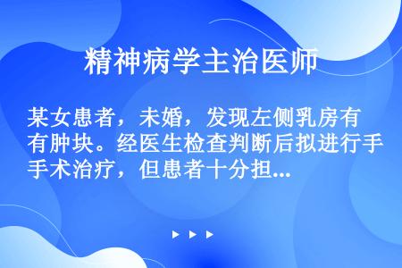 某女患者，未婚，发现左侧乳房有肿块。经医生检查判断后拟进行手术治疗，但患者十分担心手术后会影响以后生...