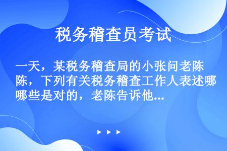 一天，某税务稽查局的小张问老陈，下列有关税务稽查工作人表述哪些是对的，老陈告诉他，正确的有（）。