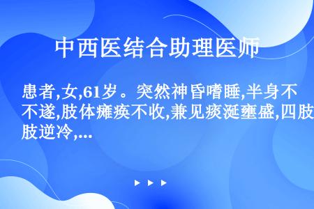 患者,女,61岁。突然神昏嗜睡,半身不遂,肢体瘫痪不收,兼见痰涎壅盛,四肢逆冷,面垢,舌质黯,舌苔白...