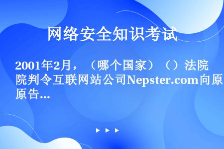 2001年2月，（哪个国家）（）法院判令互联网站公司Nepster.com向原告唱片公司支付10亿美...