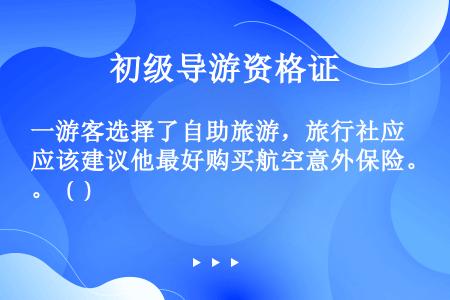 一游客选择了自助旅游，旅行社应该建议他最好购买航空意外保险。  (  )