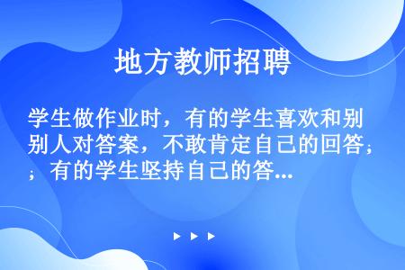 学生做作业时，有的学生喜欢和别人对答案，不敢肯定自己的回答；有的学生坚持自己的答案。坚信自己答案的学...