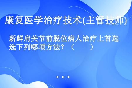 新鲜肩关节前脱位病人治疗上首选下列哪项方法？（　　）