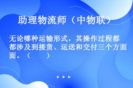 无论哪种运输形式，其操作过程都涉及到接货、运送和交付三个方面。（　　）