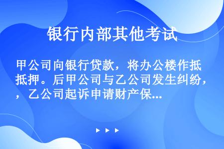 甲公司向银行贷款，将办公楼作抵押。后甲公司与乙公司发生纠纷，乙公司起诉申请财产保全，受诉法院裁定将办...