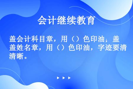 盖会计科目章，用（）色印油；盖姓名章，用（）色印油，字迹要清晰。