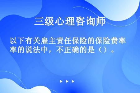 以下有关雇主责任保险的保险费率的说法中，不正确的是（）。