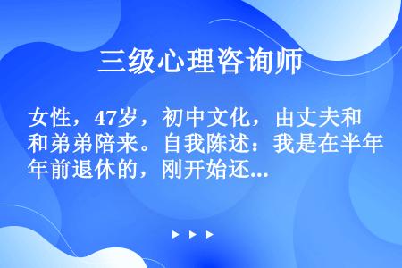 女性，47岁，初中文化，由丈夫和弟弟陪来。自我陈述：我是在半年前退休的，刚开始还好。后来就觉得无聊，...