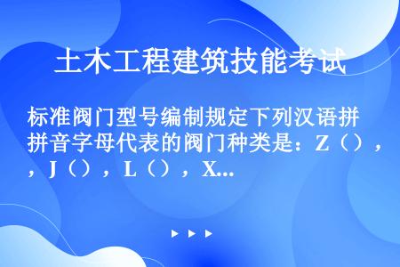 标准阀门型号编制规定下列汉语拼音字母代表的阀门种类是：Z（），J（），L（），X（），Q（），D（）...