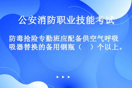 防毒抢险专勤班应配备供空气呼吸器替换的备用钢瓶（　）个以上。