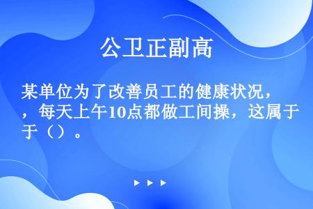 某单位为了改善员工的健康状况，每天上午10点都做工间操，这属于（）。