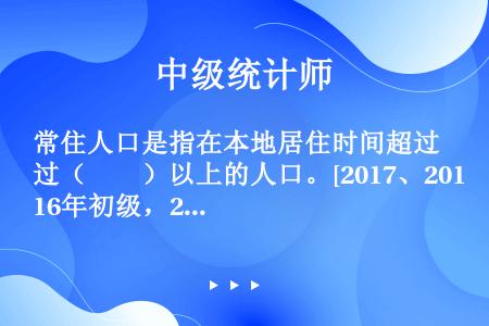 常住人口是指在本地居住时间超过（　　）以上的人口。[2017、2016年初级，2018年中级真题]