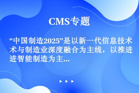 “中国制造2025”是以新一代信息技术与制造业深度融合为主线，以推进智能制造为主攻方向，并规划了实施...