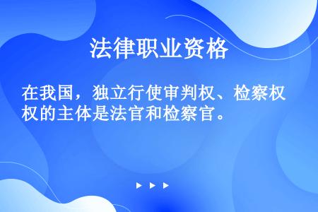 在我国，独立行使审判权、检察权的主体是法官和检察官。