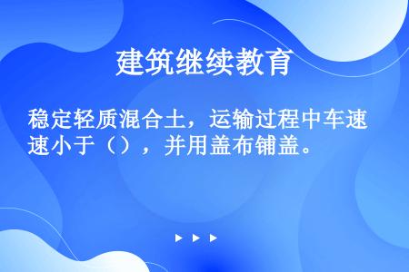 稳定轻质混合土，运输过程中车速小于（），并用盖布铺盖。