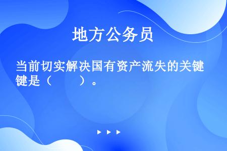 当前切实解决国有资产流失的关键是（　　）。