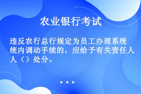 违反农行总行规定为员工办理系统内调动手续的，应给予有关责任人（）处分。