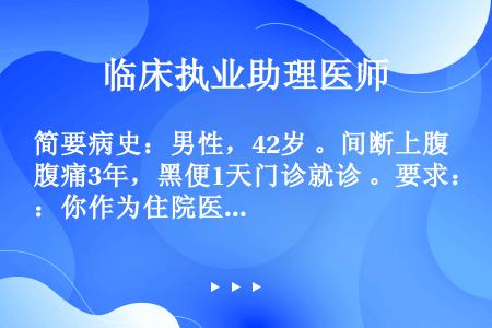 简要病史：男性，42岁 。间断上腹痛3年，黑便1天门诊就诊 。要求：你作为住院医师，请围绕以上简要病...