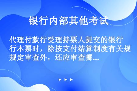 代理付款行受理持票人提交的银行本票时，除按支付结算制度有关规定审查外，还应审查哪些内容?