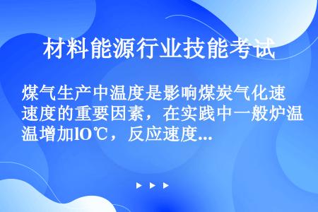 煤气生产中温度是影响煤炭气化速度的重要因素，在实践中一般炉温增加lO℃，反应速度增加2～3倍，所以炉...