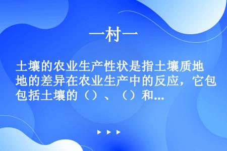 土壤的农业生产性状是指土壤质地的差异在农业生产中的反应，它包括土壤的（）、（）和（）的综合反应能力等...