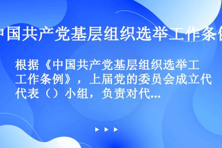 根据《中国共产党基层组织选举工作条例》，上届党的委员会成立代表（）小组，负责对代表的产生程序和资格进...