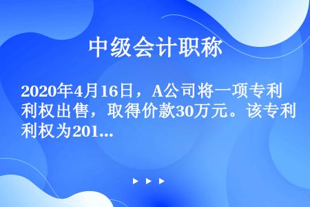 2020年4月16日，A公司将一项专利权出售，取得价款30万元。该专利权为2018年1月16日购入，...