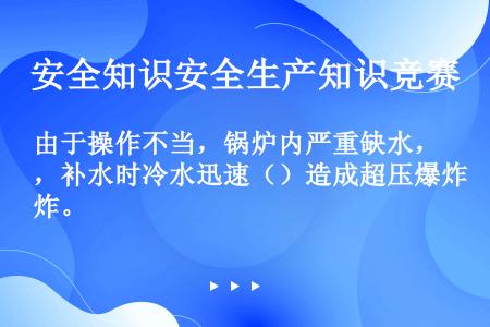 由于操作不当，锅炉内严重缺水，补水时冷水迅速（）造成超压爆炸。