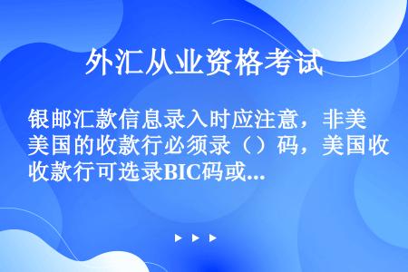 银邮汇款信息录入时应注意，非美国的收款行必须录（）码，美国收款行可选录BIC码或（）码，英国收款行还...