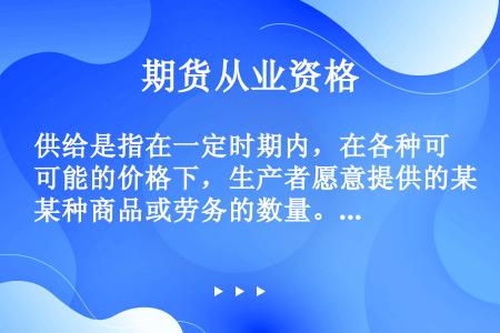 供给是指在一定时期内，在各种可能的价格下，生产者愿意提供的某种商品或劳务的数量。（　　）