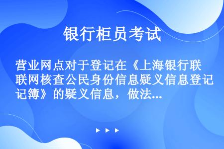 营业网点对于登记在《上海银行联网核查公民身份信息疑义信息登记簿》的疑义信息，做法错误的是（）