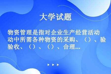 物资管理是指对企业生产经营活动中所需各种物资的采购、（）、验收、（）、（）、合理利用，节约代用和综合...