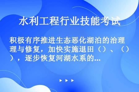 积极有序推进生态恶化湖泊的治理与修复，加快实施退田（）、（），逐步恢复河湖水系的自然连通。