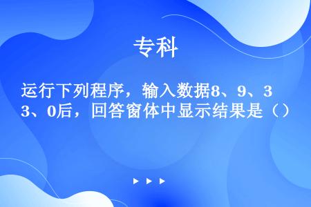 运行下列程序，输入数据8、9、3、0后，回答窗体中显示结果是（）