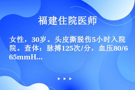 女性，30岁。头皮撕脱伤5小时入院。查体：脉搏125次/分，血压80/65mmHg。神志清，表情淡漠...