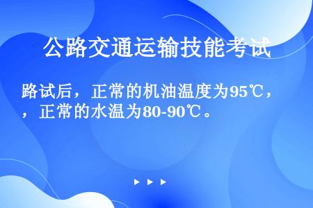 路试后，正常的机油温度为95℃，正常的水温为80-90℃。