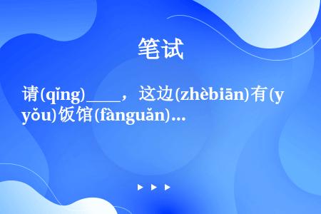 请(qǐng)____，这边(zhèbiān)有(yǒu)饭馆(fànguǎn)吗(ma)？