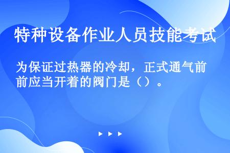 为保证过热器的冷却，正式通气前应当开着的阀门是（）。